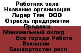 Работник зала › Название организации ­ Лидер Тим, ООО › Отрасль предприятия ­ Продажи › Минимальный оклад ­ 25 000 - Все города Работа » Вакансии   . Башкортостан респ.,Октябрьский г.